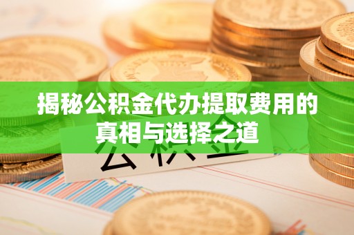 云阳揭秘公积金代办提取费用的真相与选择之道