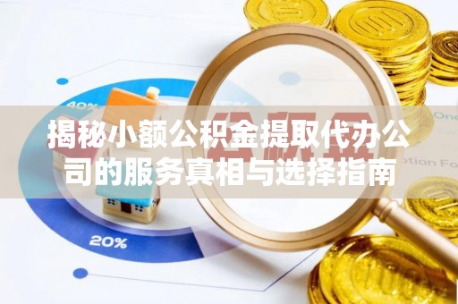 云阳揭秘小额公积金提取代办公司的服务真相与选择指南