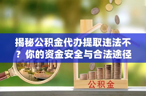 云阳揭秘公积金代办提取违法不？你的资金安全与合法途径解析