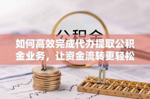 云阳如何高效完成代办提取公积金业务，让资金流转更轻松