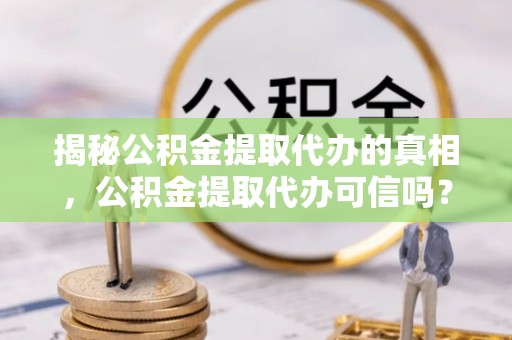 云阳揭秘公积金提取代办的真相，公积金提取代办可信吗？