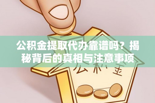 云阳公积金提取代办靠谱吗？揭秘背后的真相与注意事项