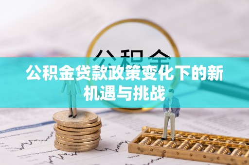 云阳公积金贷款政策变化下的新机遇与挑战