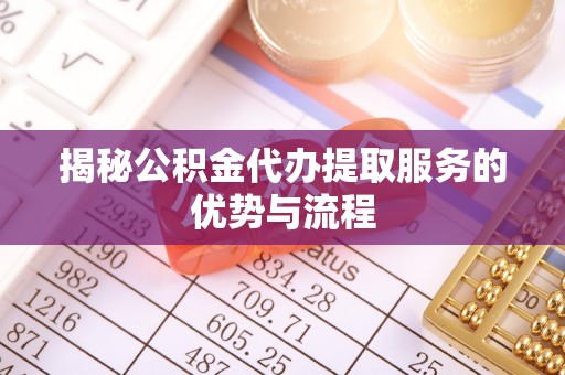 云阳揭秘公积金代办提取服务的优势与流程