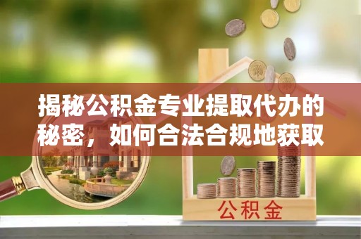云阳揭秘公积金专业提取代办的秘密，如何合法合规地获取你的住房基金？