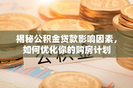 云阳揭秘公积金贷款影响因素，如何优化你的购房计划