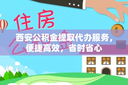 云阳西安公积金提取代办服务，便捷高效，省时省心