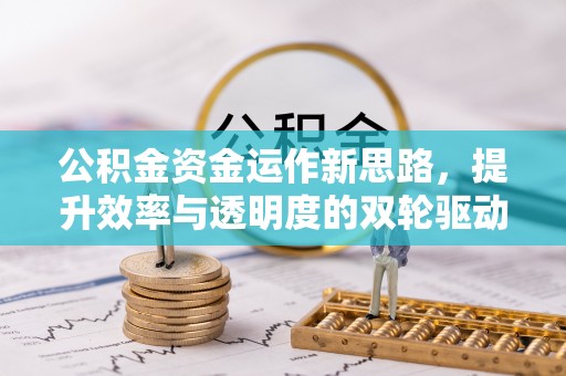 云阳公积金资金运作新思路，提升效率与透明度的双轮驱动