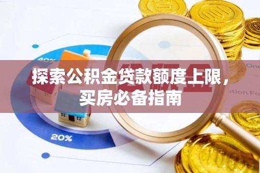云阳探索公积金贷款额度上限，买房必备指南