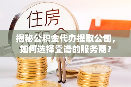 云阳揭秘公积金代办提取公司，如何选择靠谱的服务商？