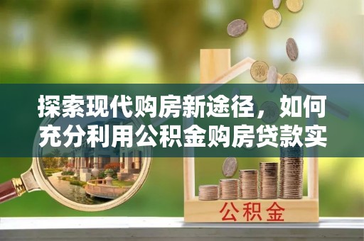云阳探索现代购房新途径，如何充分利用公积金购房贷款实现置业梦想