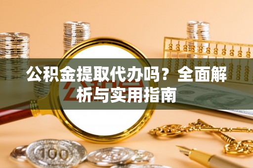 云阳公积金提取代办吗？全面解析与实用指南