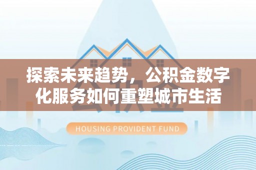 云阳探索未来趋势，公积金数字化服务如何重塑城市生活