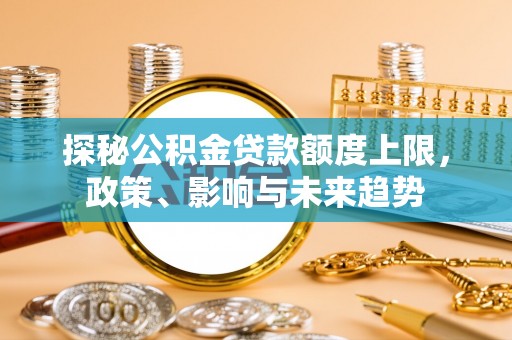 云阳探秘公积金贷款额度上限，政策、影响与未来趋势