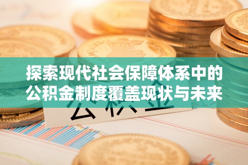 云阳探索现代社会保障体系中的公积金制度覆盖现状与未来