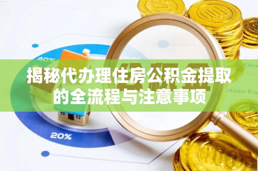 云阳揭秘代办理住房公积金提取的全流程与注意事项