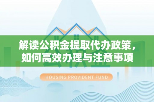 云阳解读公积金提取代办政策，如何高效办理与注意事项