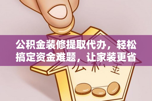 云阳公积金装修提取代办，轻松搞定资金难题，让家装更省心
