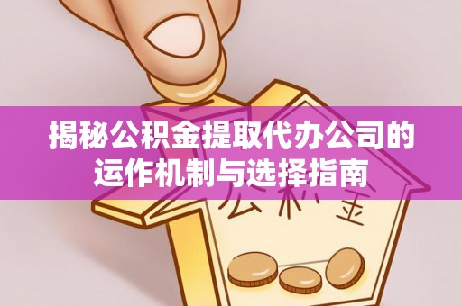 云阳揭秘公积金提取代办公司的运作机制与选择指南