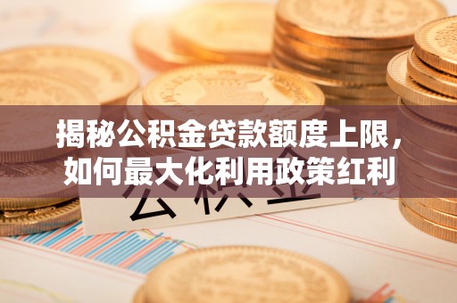 云阳揭秘公积金贷款额度上限，如何最大化利用政策红利