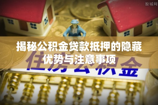 云阳揭秘公积金贷款抵押的隐藏优势与注意事项