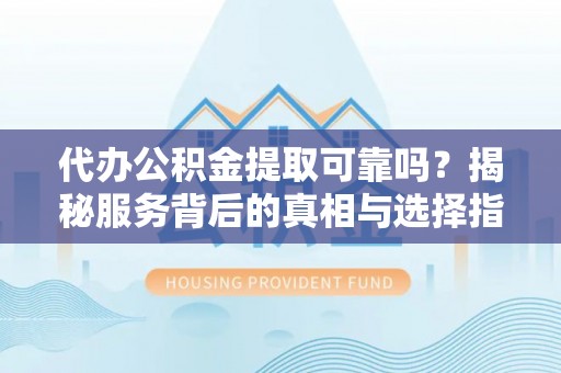 云阳代办公积金提取可靠吗？揭秘服务背后的真相与选择指南