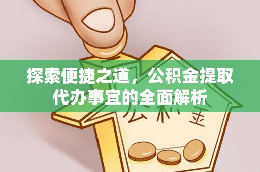 云阳探索便捷之道，公积金提取代办事宜的全面解析