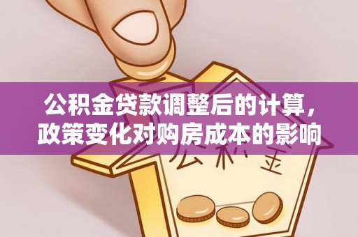云阳公积金贷款调整后的计算，政策变化对购房成本的影响与应对策略