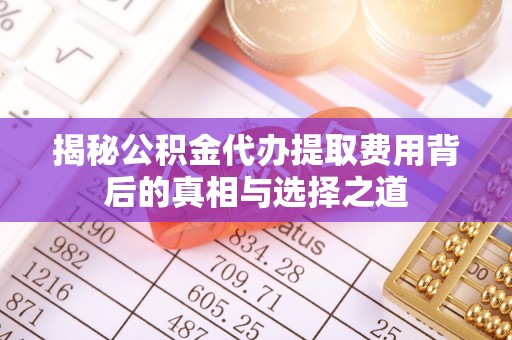 云阳揭秘公积金代办提取费用背后的真相与选择之道