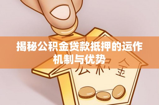 云阳揭秘公积金贷款抵押的运作机制与优势