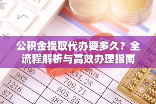 云阳公积金提取代办要多久？全流程解析与高效办理指南