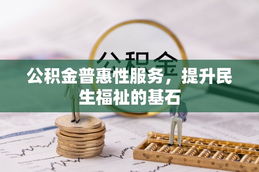云阳公积金普惠性服务，提升民生福祉的基石