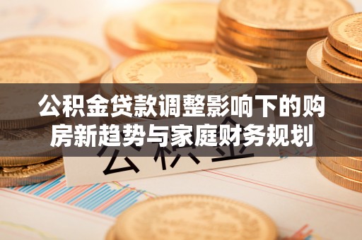云阳公积金贷款调整影响下的购房新趋势与家庭财务规划