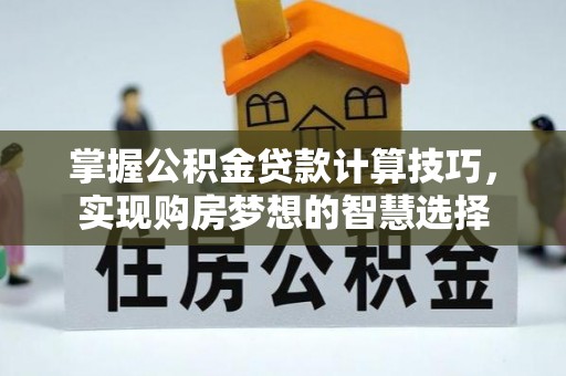 云阳掌握公积金贷款计算技巧，实现购房梦想的智慧选择
