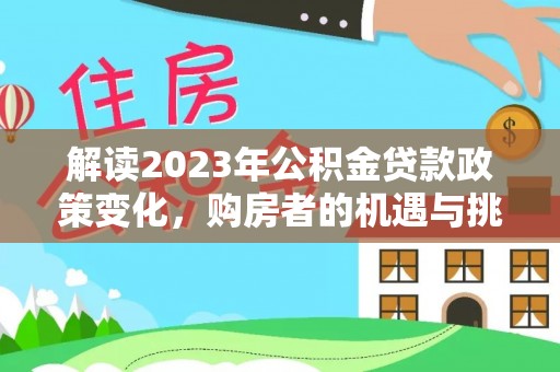 云阳解读2023年公积金贷款政策变化，购房者的机遇与挑战