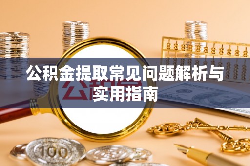 云阳公积金提取常见问题解析与实用指南