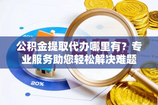 云阳公积金提取代办哪里有？专业服务助您轻松解决难题