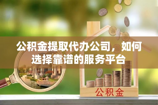 云阳公积金提取代办公司，如何选择靠谱的服务平台