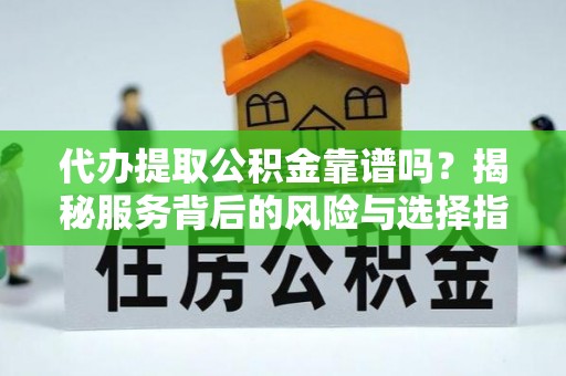 云阳代办提取公积金靠谱吗？揭秘服务背后的风险与选择指南