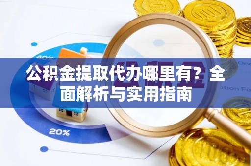 云阳公积金提取代办哪里有？全面解析与实用指南