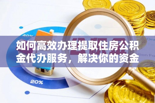 云阳如何高效办理提取住房公积金代办服务，解决你的资金需求