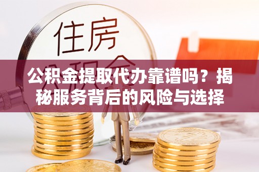云阳公积金提取代办靠谱吗？揭秘服务背后的风险与选择
