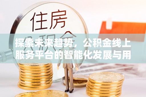 云阳探索未来趋势，公积金线上服务平台的智能化发展与用户便利性提升