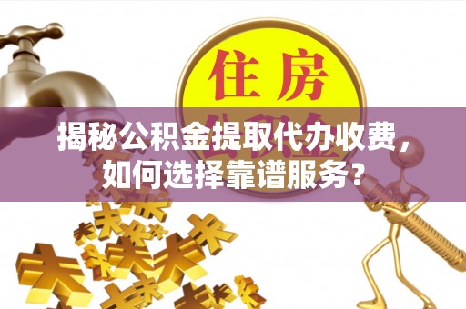 云阳揭秘公积金提取代办收费，如何选择靠谱服务？