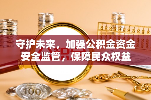云阳守护未来，加强公积金资金安全监管，保障民众权益