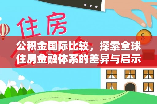 云阳公积金国际比较，探索全球住房金融体系的差异与启示