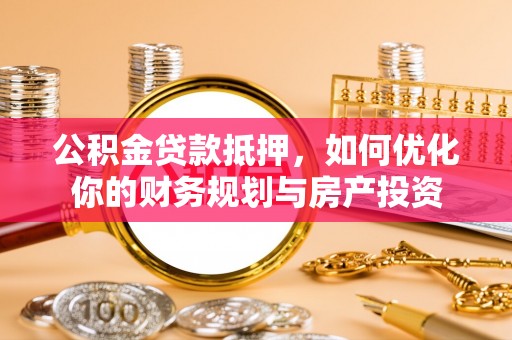 云阳公积金贷款抵押，如何优化你的财务规划与房产投资