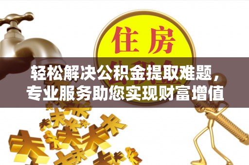 云阳轻松解决公积金提取难题，专业服务助您实现财富增值——代办公积金提取
