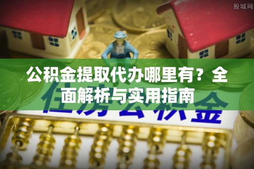 云阳公积金提取代办哪里有？全面解析与实用指南