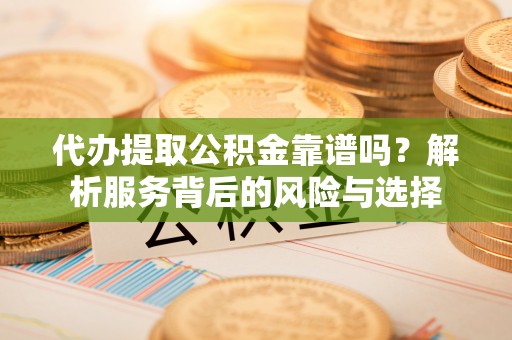 云阳代办提取公积金靠谱吗？解析服务背后的风险与选择
